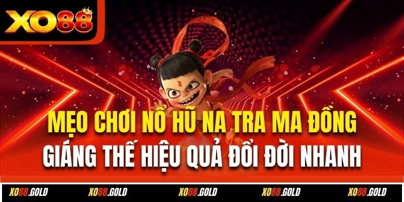 Mẹo chơi nổ hũ Na Tra Ma Đồng Giáng Thế hiệu quả đổi đời nhanh